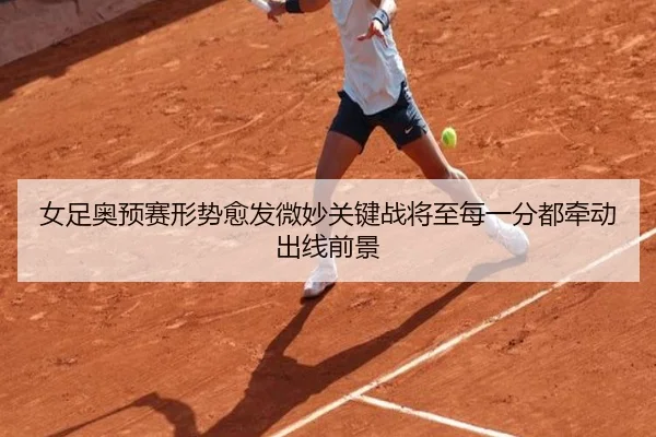女足奥预赛形势愈发微妙关键战将至每一分都牵动出线前景