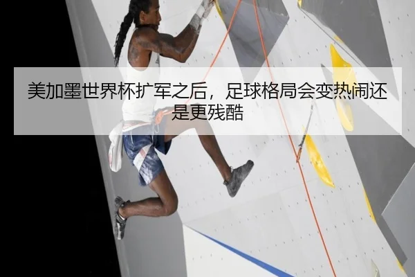 美加墨世界杯扩军之后，足球格局会变热闹还是更残酷