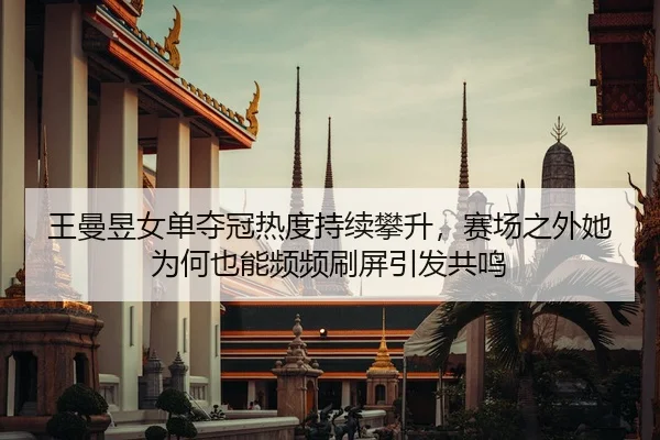 王曼昱女单夺冠热度持续攀升，赛场之外她为何也能频频刷屏引发共鸣